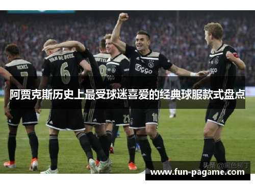 阿贾克斯历史上最受球迷喜爱的经典球服款式盘点