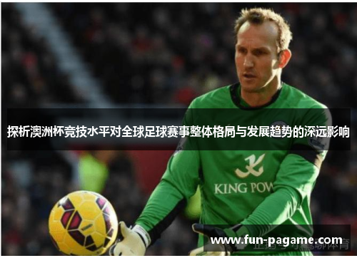 探析澳洲杯竞技水平对全球足球赛事整体格局与发展趋势的深远影响