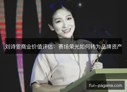 刘诗雯商业价值评估：赛场荣光如何转为品牌资产
